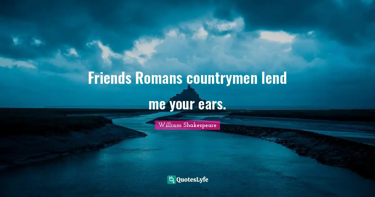 Friends Romans countrymen lend me your ears.