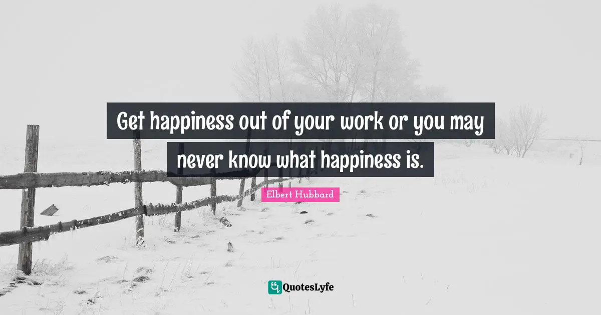 Get happiness out of your work or you may never know what happiness is.