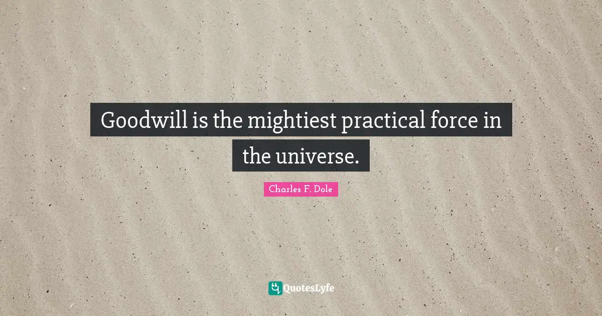 Goodwill is the mightiest practical force in the universe.