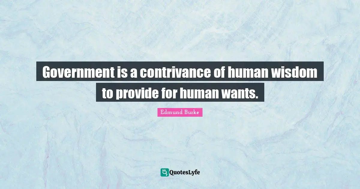 Edmund Burke Quotes: Government is a contrivance of human wisdom to provide for human wants.