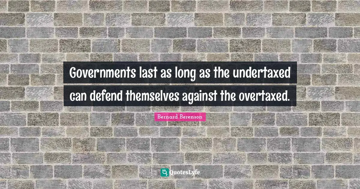 Bernard Berenson Quotes: "Governments last as long as the undertaxed can defend themselves against the overtaxed."