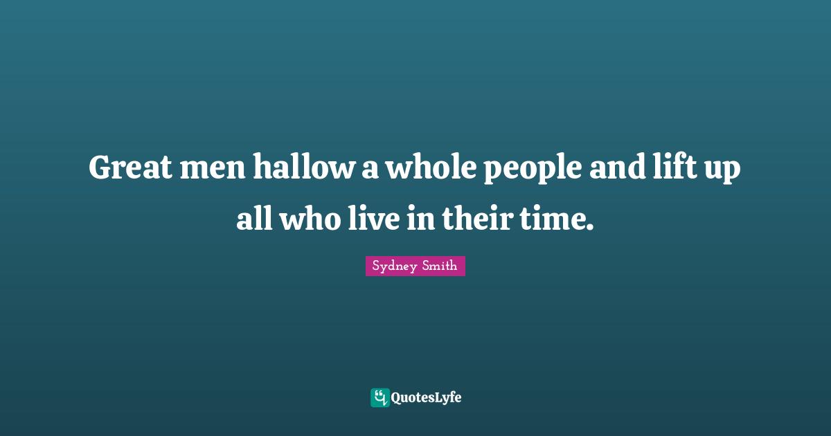 Great men hallow a whole people and lift up all who live in their time.