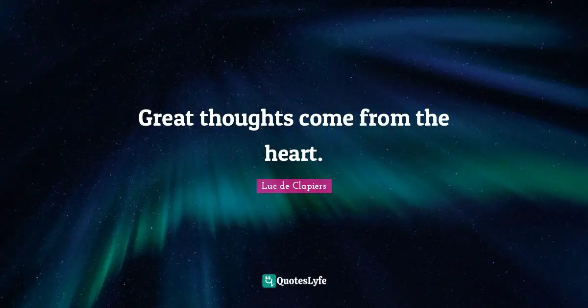 Great thoughts come from the heart.