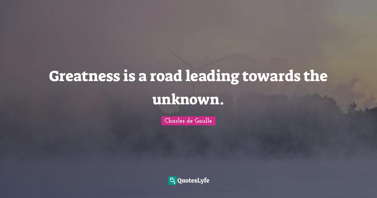 Greatness is a road leading towards the unknown.