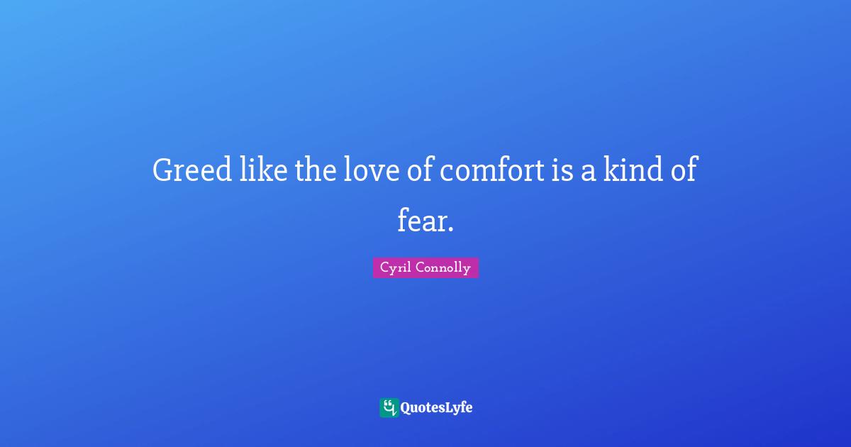 Greed like the love of comfort is a kind of fear.