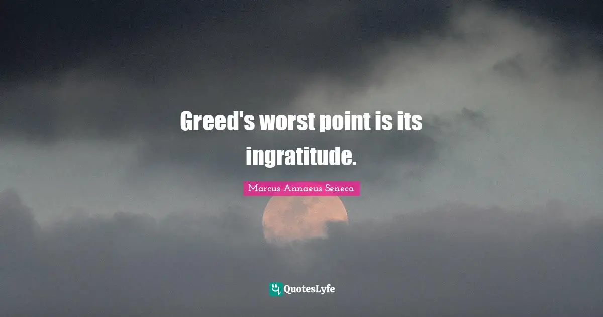 Greed's worst point is its ingratitude.