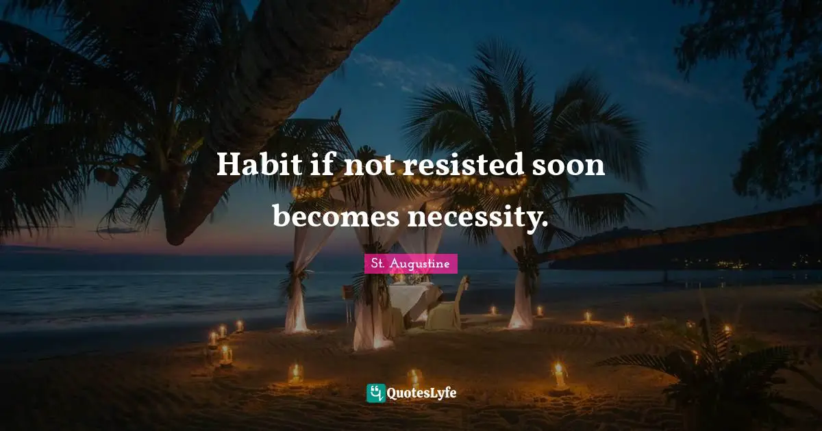 Habit if not resisted soon becomes necessity.