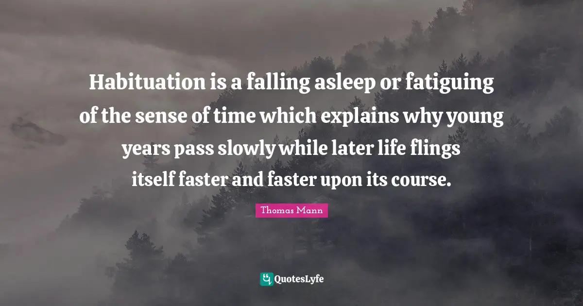 Habituation is a falling asleep or fatiguing of the sense of time which explains why young years pass slowly while later life flings itself faster and faster upon its course.