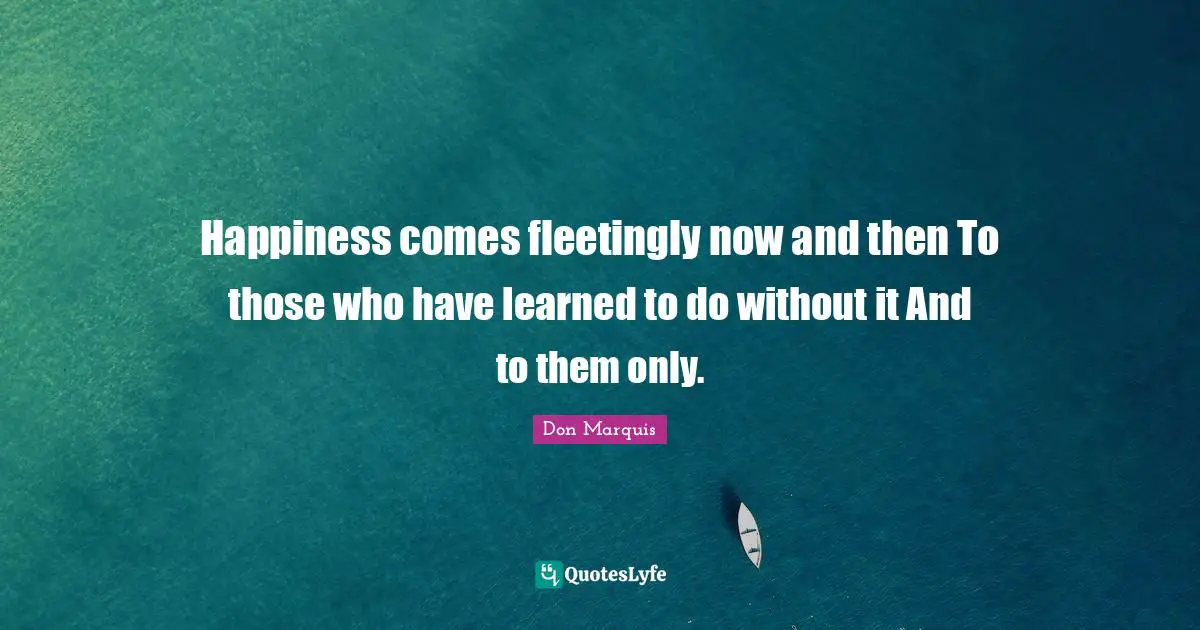Happiness comes fleetingly now and then To those who have learned to do without it And to them only.