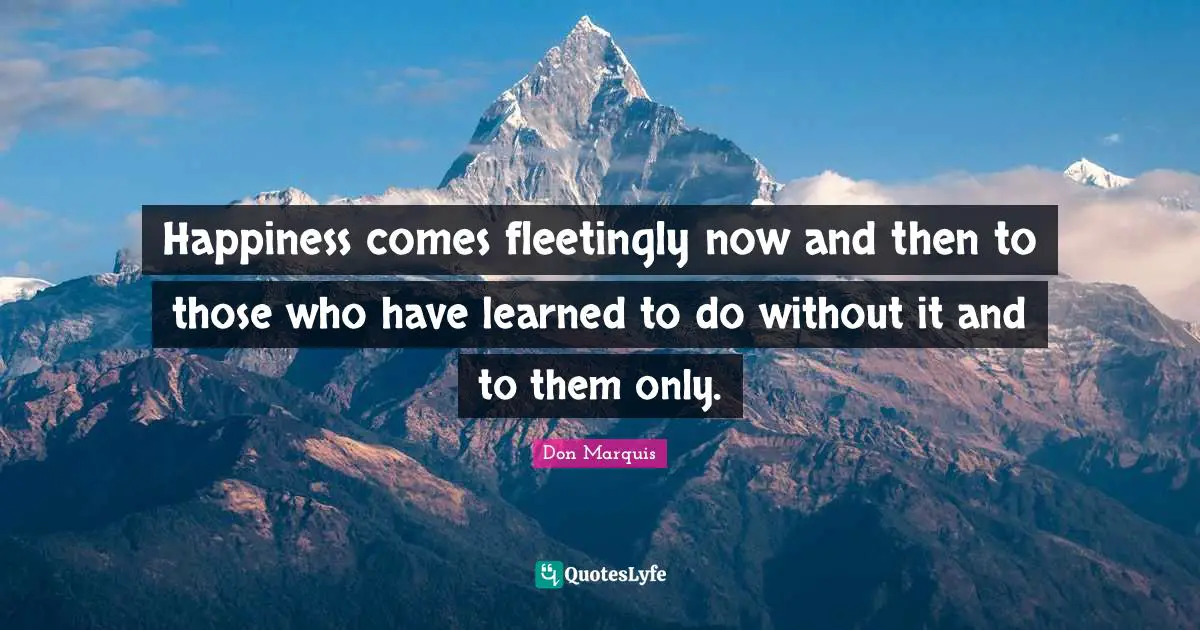 Happiness comes fleetingly now and then to those who have learned to do without it and to them only.