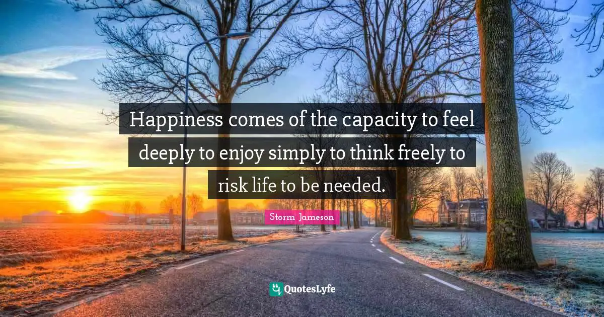 Happiness comes of the capacity to feel deeply to enjoy simply to think freely to risk life to be needed.