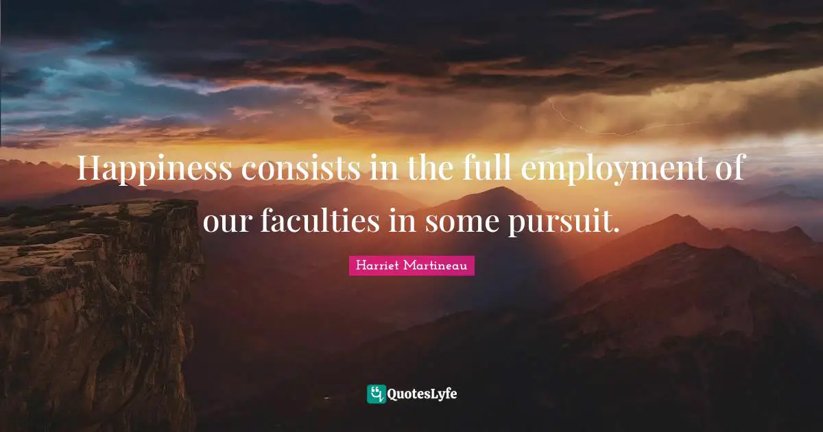 Harriet Martineau Quotes: "Happiness consists in the full employment of our faculties in some pursuit."