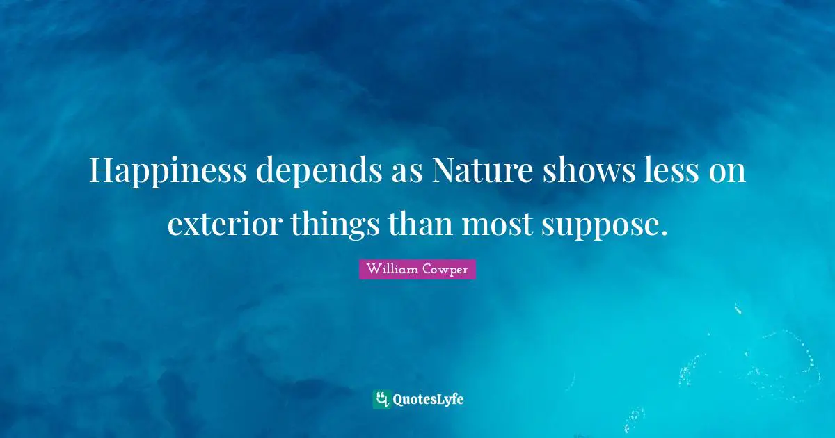 Happiness depends as Nature shows less on exterior things than most suppose.