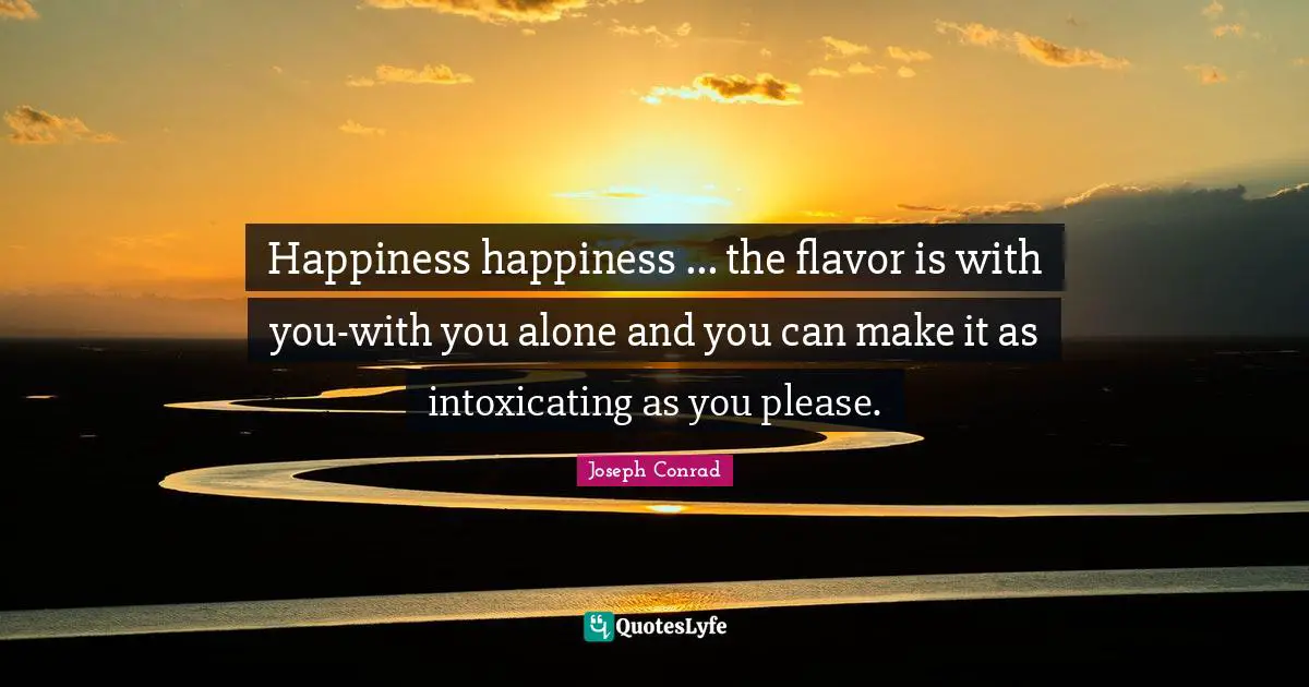 Happiness happiness ... the flavor is with you-with you alone and you can make it as intoxicating as you please.