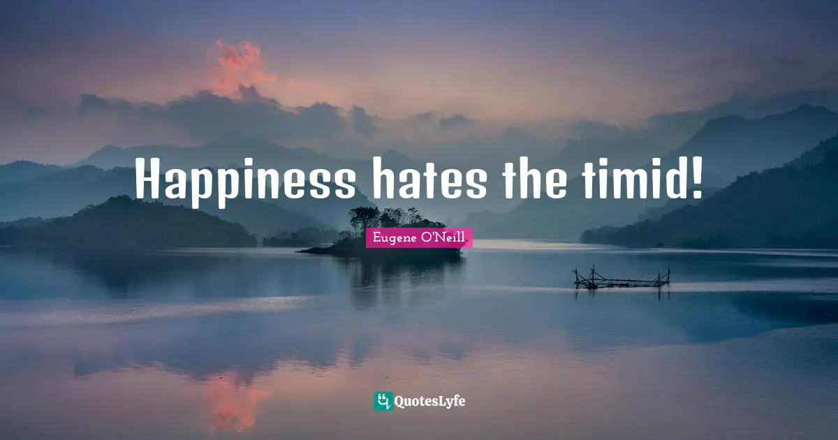 Happiness hates the timid!
