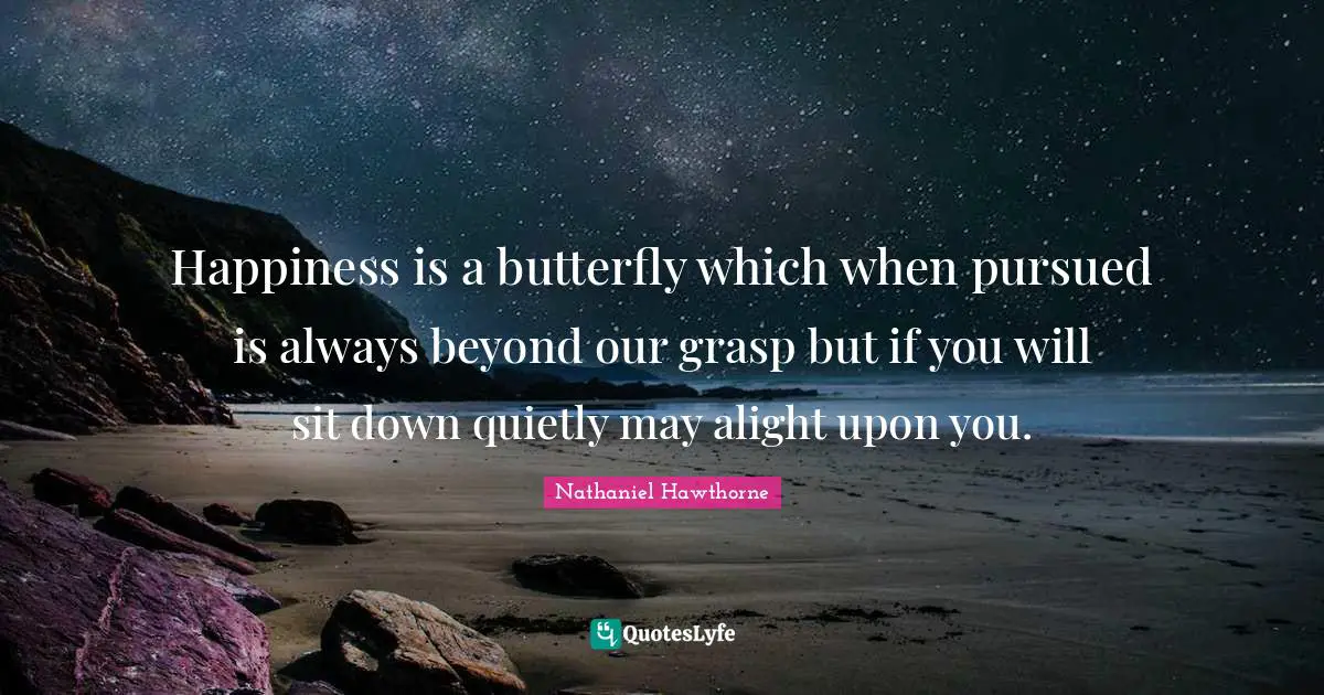 Happiness is a butterfly which when pursued is always beyond our grasp but if you will sit down quietly may alight upon you.