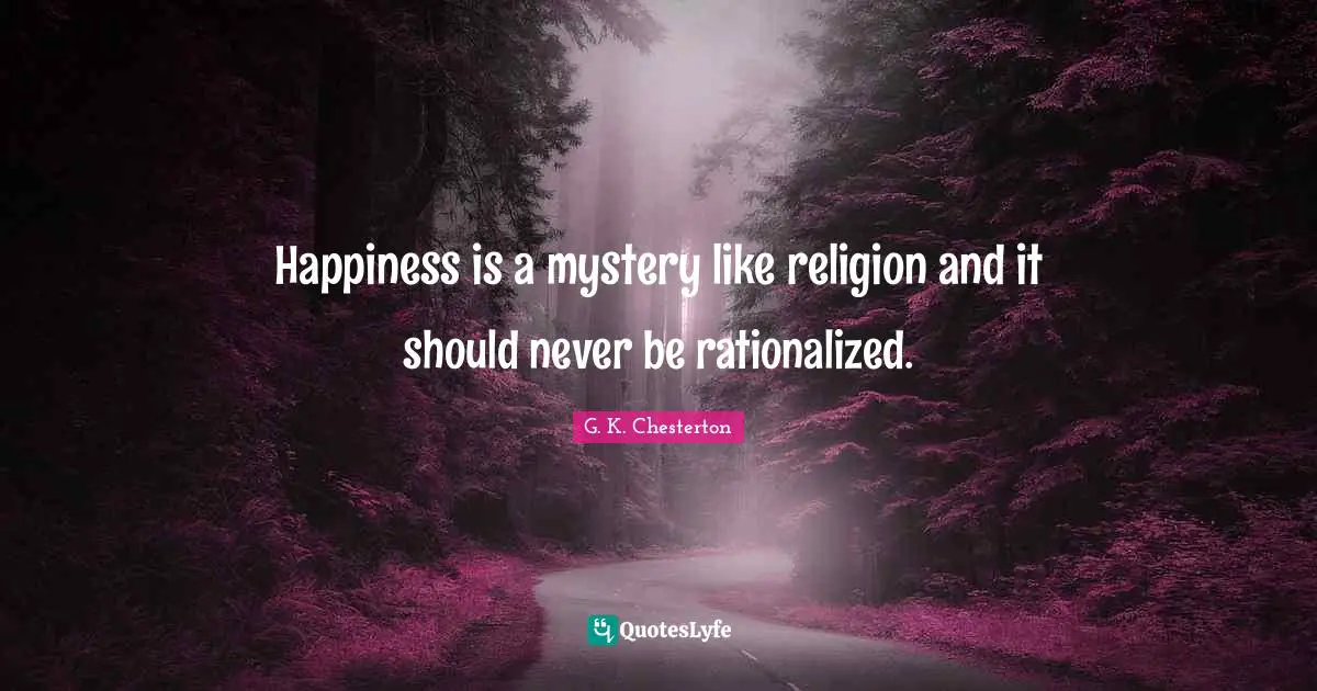 Happiness is a mystery like religion and it should never be rationalized.