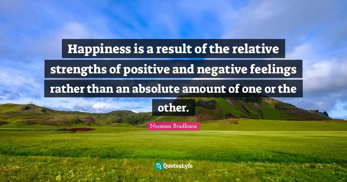 Happiness is a result of the relative strengths of positive and negative feelings rather than an absolute amount of one or the other.