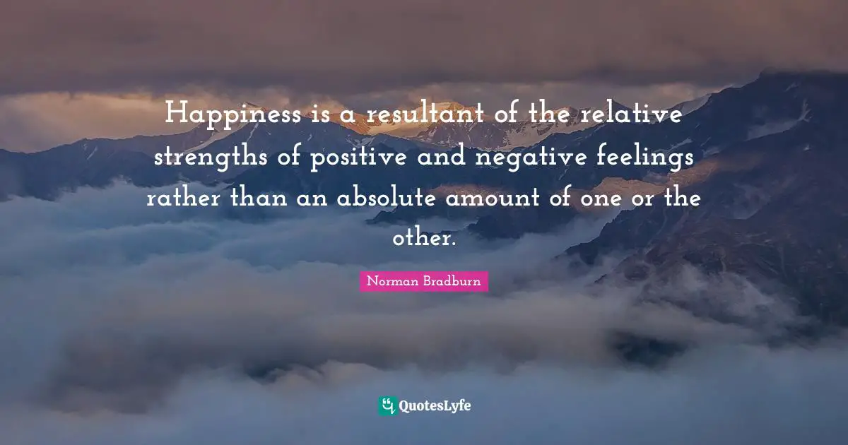 Happiness is a resultant of the relative strengths of positive and negative feelings rather than an absolute amount of one or the other.