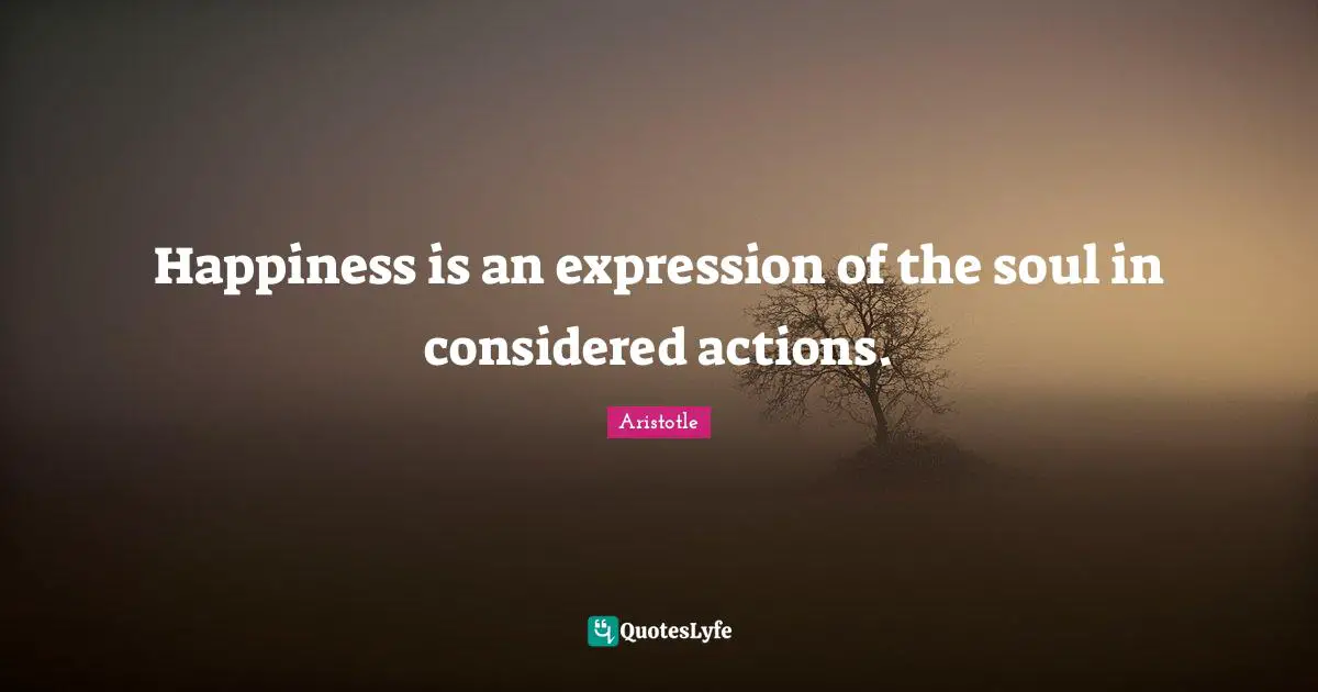 Happiness is an expression of the soul in considered actions.
