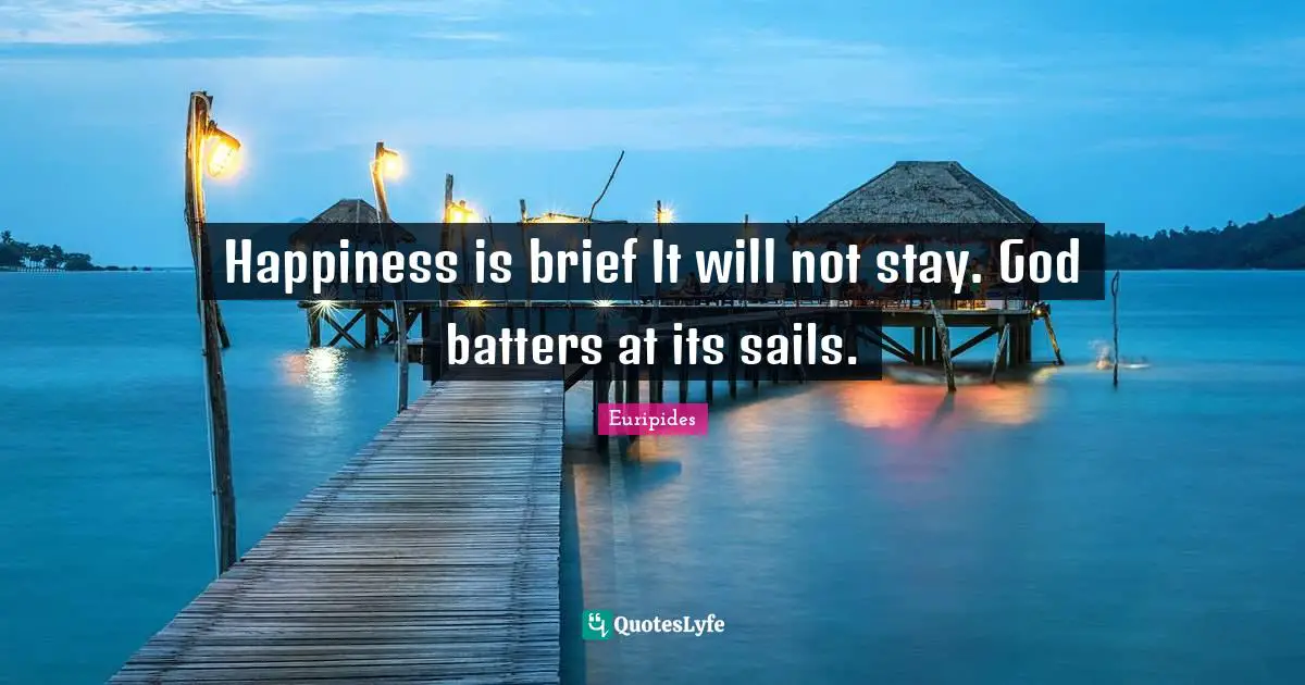 Happiness is brief It will not stay. God batters at its sails.