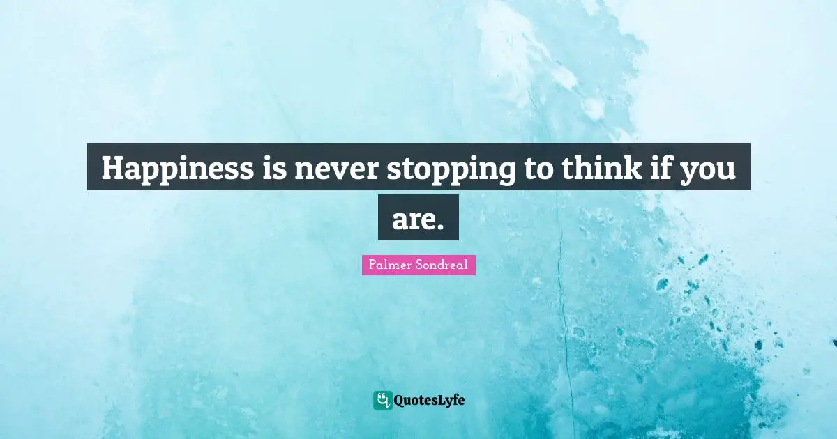 Happiness is never stopping to think if you are.