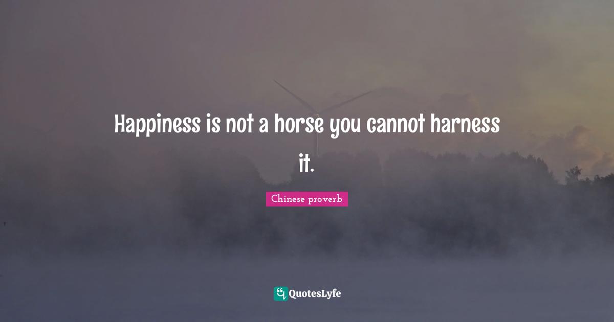 Happiness is not a horse you cannot harness it.
