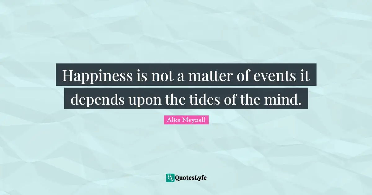 Happiness is not a matter of events it depends upon the tides of the mind.