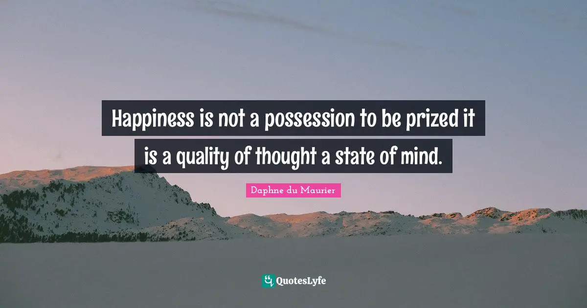 Happiness is not a possession to be prized it is a quality of thought a state of mind.