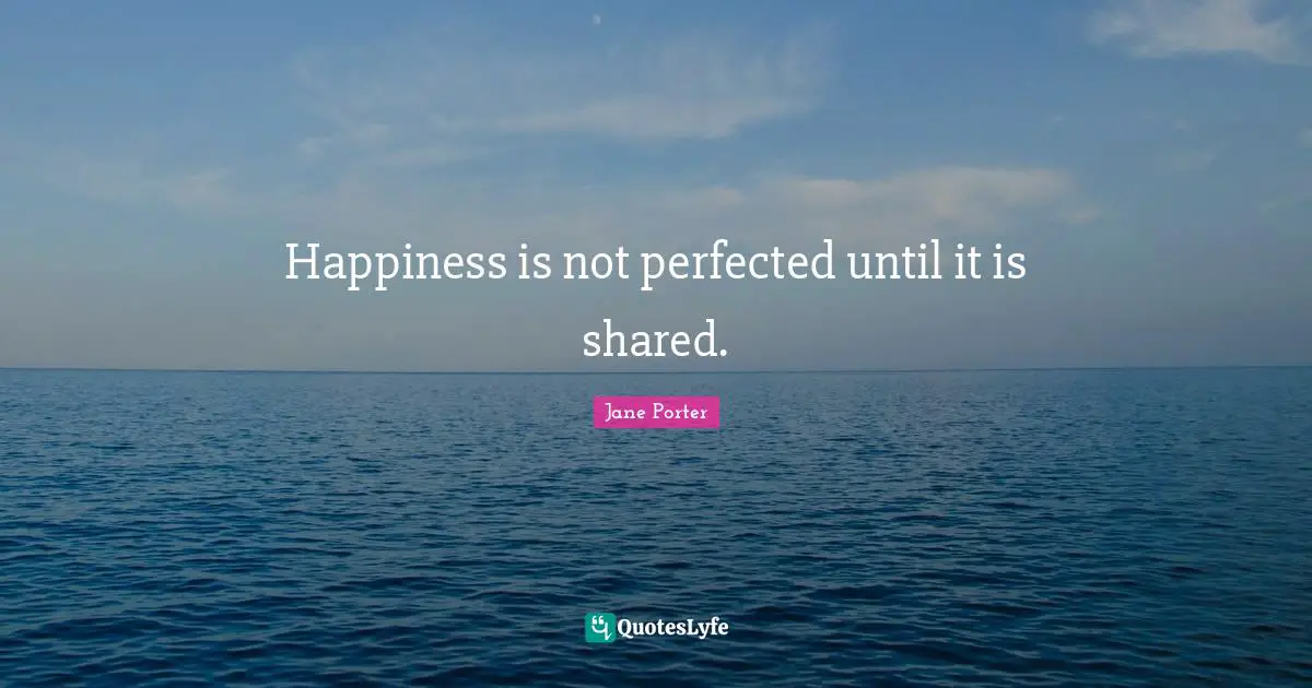 Happiness is not perfected until it is shared.