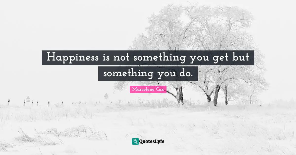Happiness is not something you get but something you do.