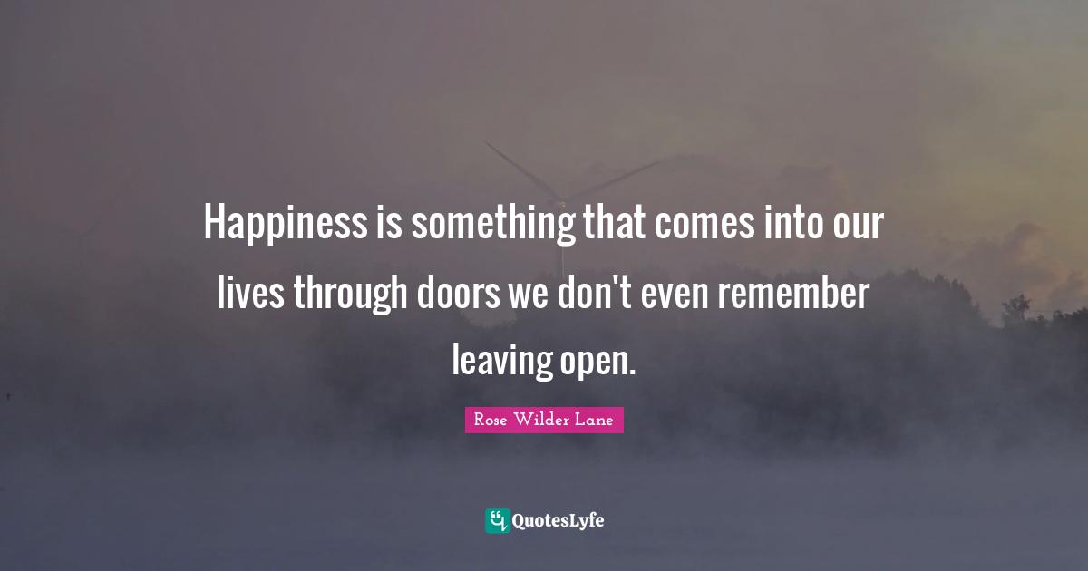 Rose Wilder Lane Quotes: "Happiness is something that comes into our lives through doors we don't even remember leaving open."