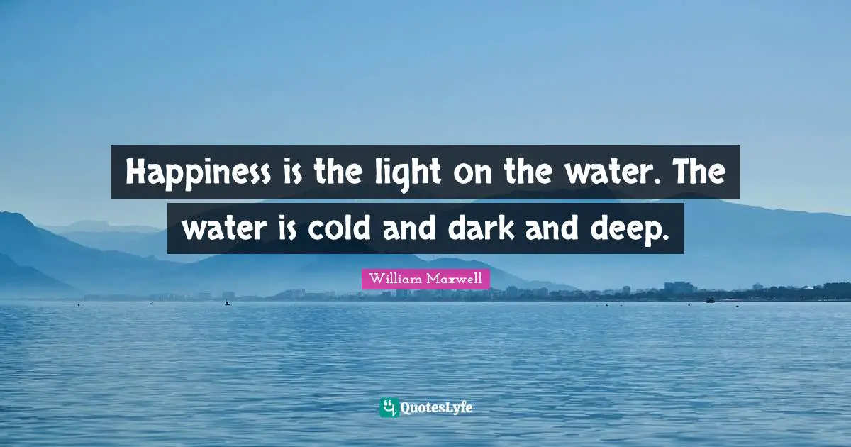 Happiness is the light on the water. The water is cold and dark and deep.