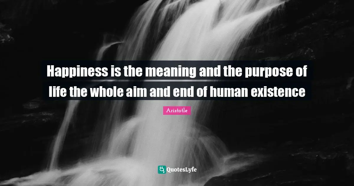 Happiness is the meaning and the purpose of life the whole aim and end of human existence