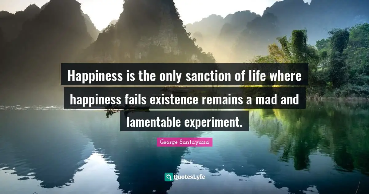 George Santayana Quotes: "Happiness is the only sanction of life where happiness fails existence remains a mad and lamentable experiment."