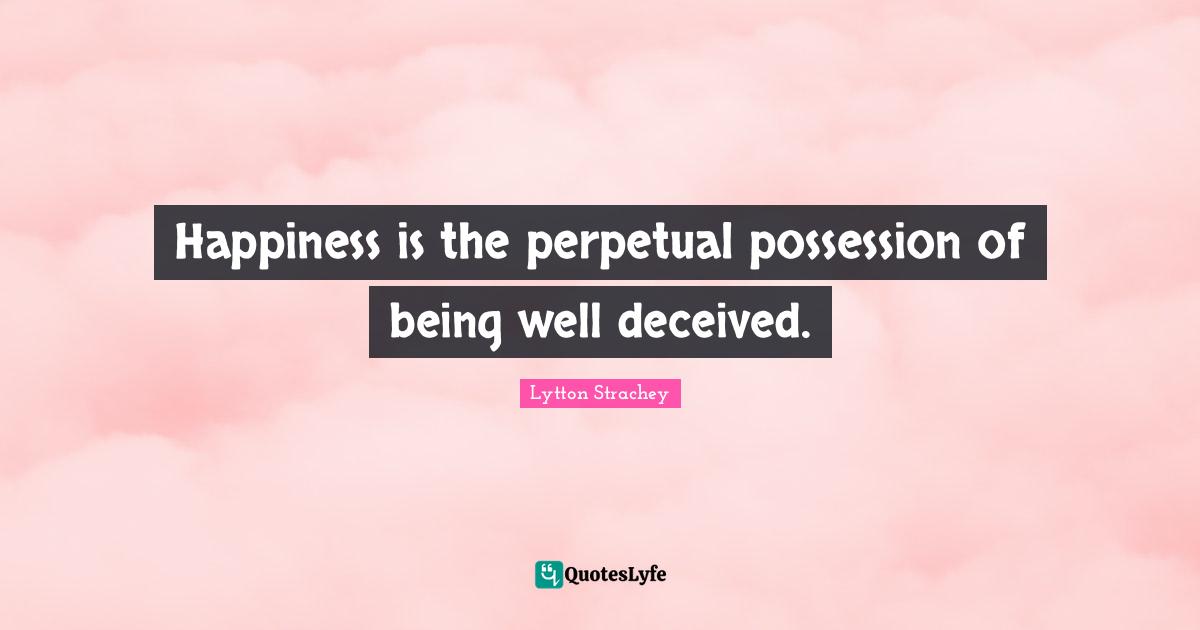 Happiness is the perpetual possession of being well deceived.