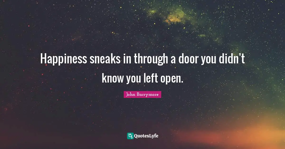 Happiness sneaks in through a door you didn't know you left open.