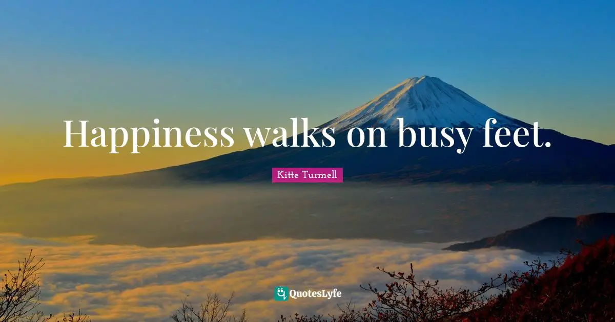 Happiness walks on busy feet.