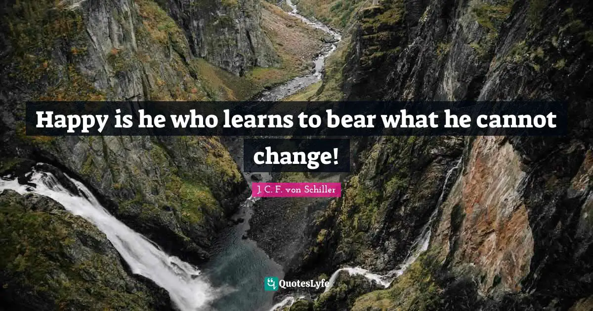 Happy is he who learns to bear what he cannot change!