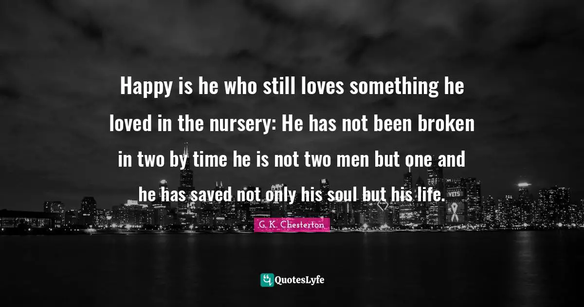 Happy is he who still loves something he loved in the nursery: He has not been broken in two by time he is not two men but one and he has saved not only his soul but his life.