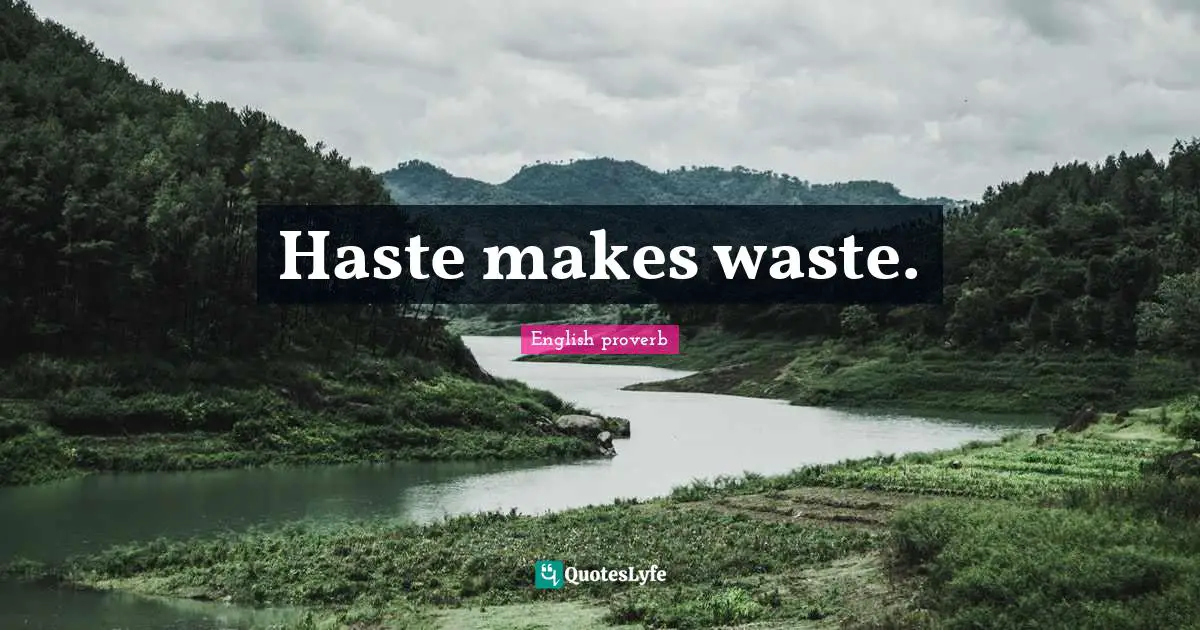 Haste makes waste.