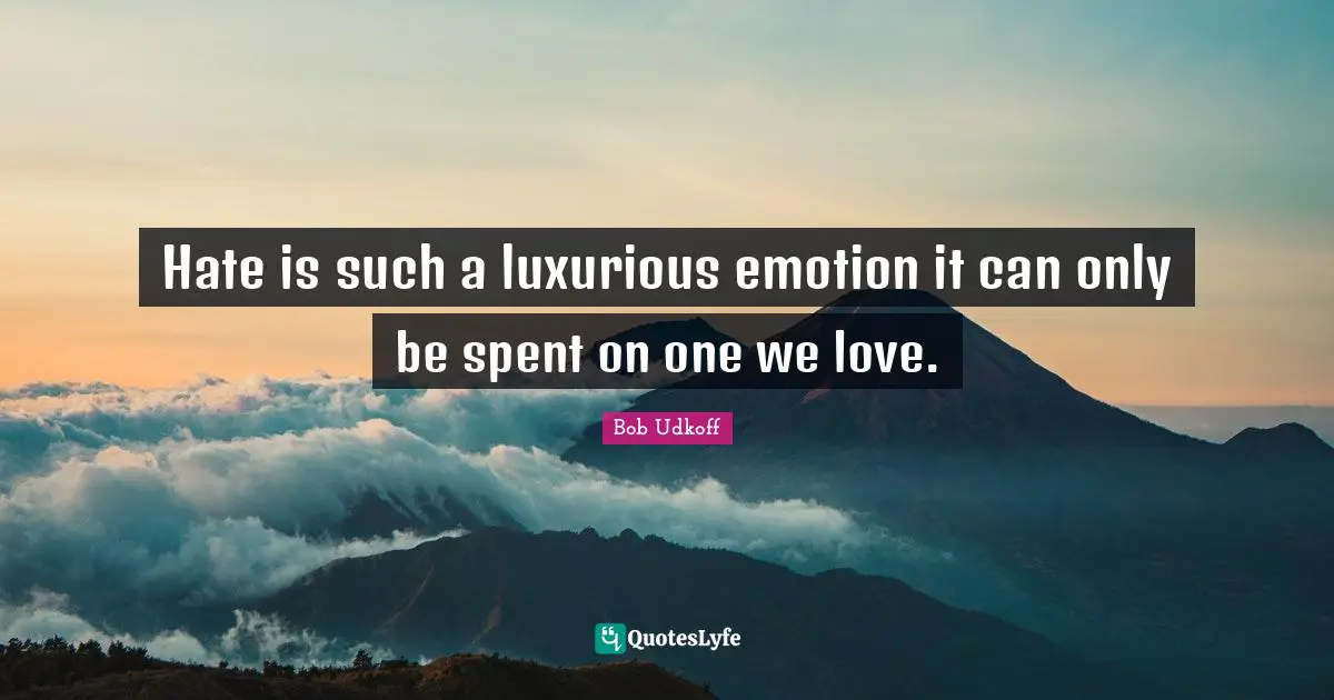 Hate is such a luxurious emotion it can only be spent on one we love.