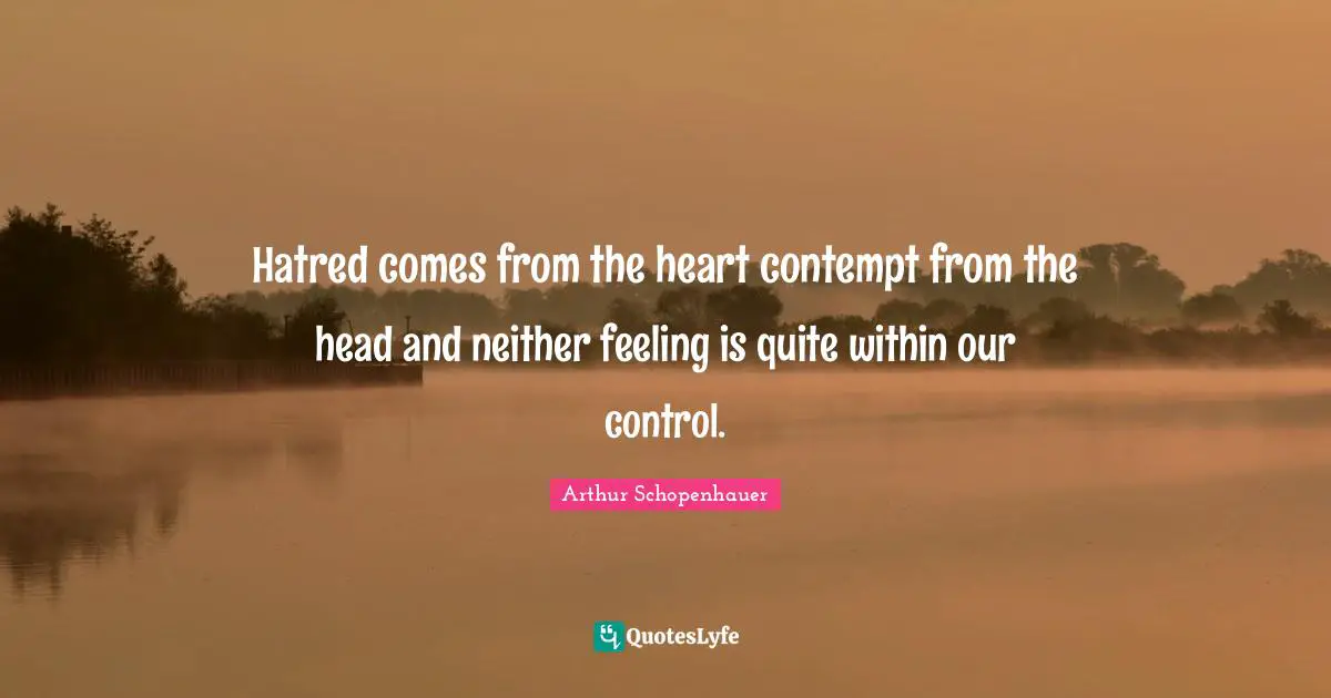Hatred comes from the heart contempt from the head and neither feeling is quite within our control.
