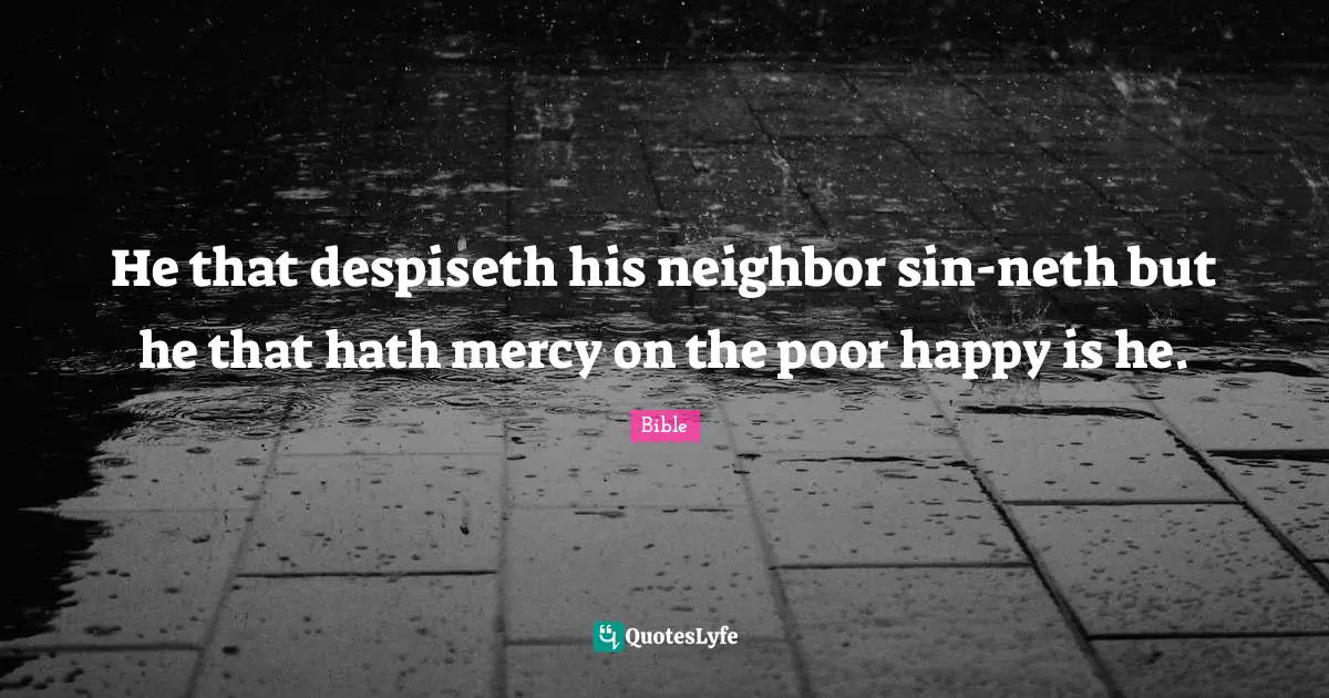 He that despiseth his neighbor sin-neth but he that hath mercy on the poor happy is he.