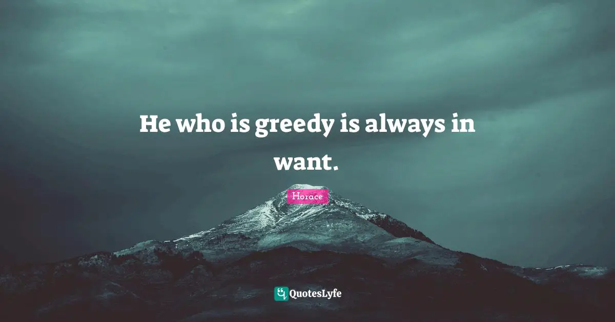 He who is greedy is always in want.