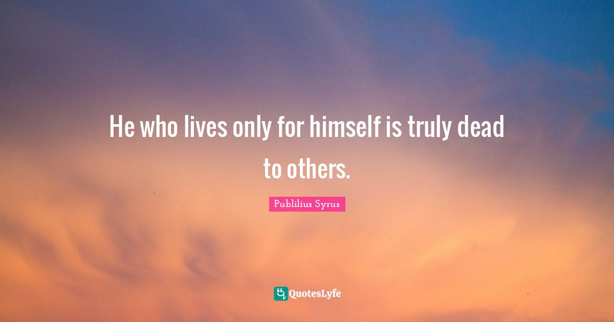 He who lives only for himself is truly dead to others.
