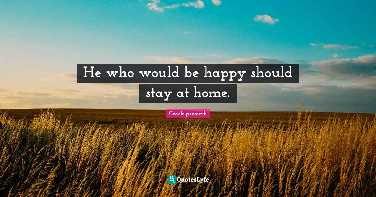 He who would be happy should stay at home.