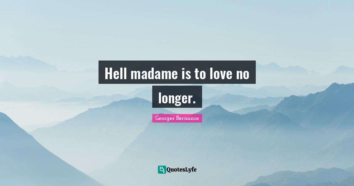 Georges Bernanos Quotes: "Hell madame is to love no longer."