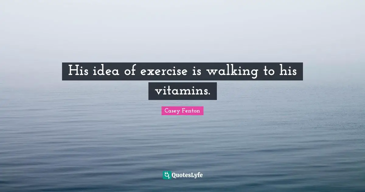 His idea of exercise is walking to his vitamins.
