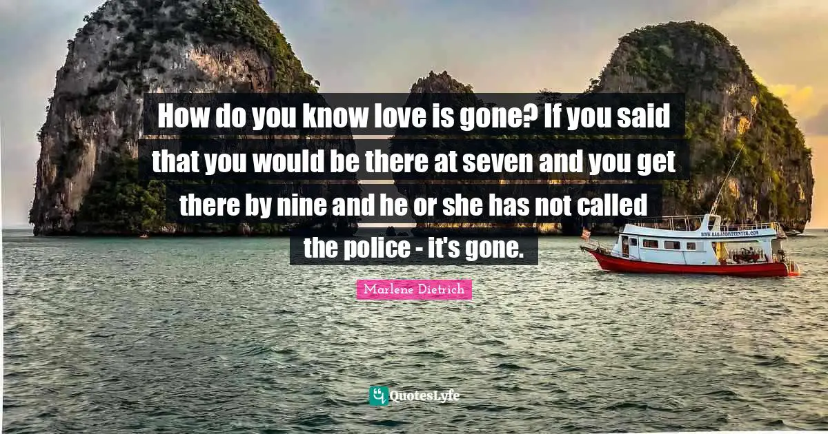 How do you know love is gone? If you said that you would be there at seven and you get there by nine and he or she has not called the police - it's gone.